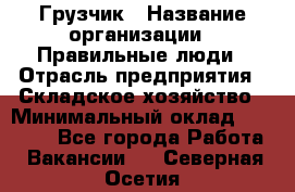 Грузчик › Название организации ­ Правильные люди › Отрасль предприятия ­ Складское хозяйство › Минимальный оклад ­ 24 500 - Все города Работа » Вакансии   . Северная Осетия